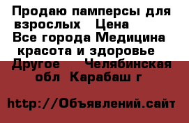 Продаю памперсы для взрослых › Цена ­ 700 - Все города Медицина, красота и здоровье » Другое   . Челябинская обл.,Карабаш г.